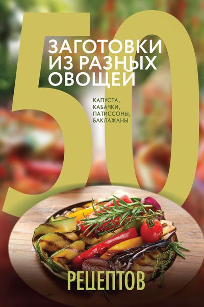 Обложка книги  «50 рецептов. Заготовки из разных овощей. Капуста, баклажаны, кабачки, патиссоны»