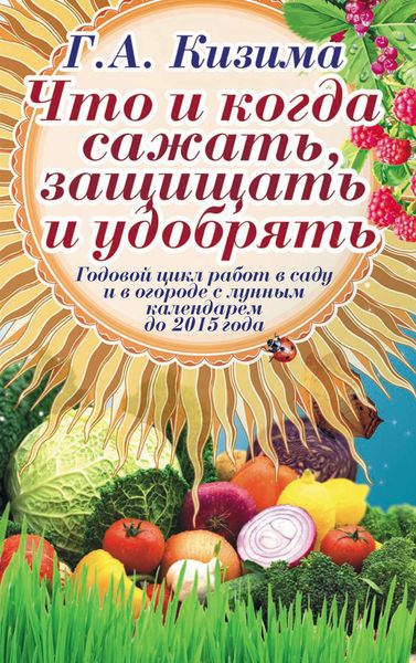 Обложка книги  «Что и когда сажать, защищать и удобрять. Годовой цикл работ с лунным календарем до 2015 года»