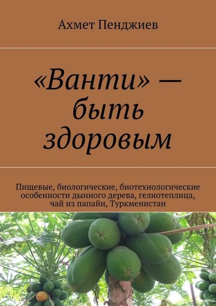 Обложка книги ««Ванти» – быть здоровым. Пищевые, биологические, биотехнологические особенности дынного дерева, гелиотеплица, чай из папайи, Туркменистан»