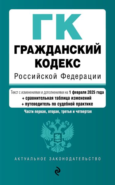 Обложка книги  «Гражданский кодекс Российской Федерации. Части первая, вторая, третья и четвертая по состоянию на 1 февраля 2025 года + сравнительная таблица изменений + путеводитель по судебной практике»