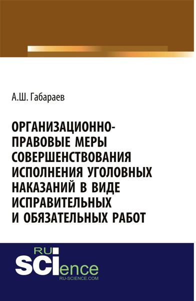 Обложка книги  «Организационно-правовые меры совершенствования исполнения уголовных наказаний в виде исправительных и обязательных работ. (Адъюнктура, Аспирантура, Специалитет). Монография.»