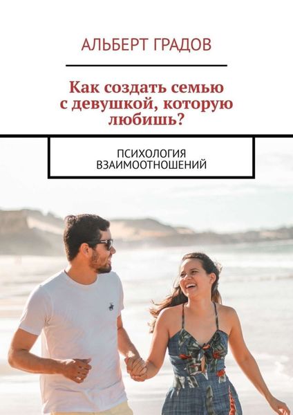 Обложка книги  «Как создать семью с девушкой, которую любишь? Психология взаимоотношений»