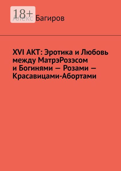 Обложка книги «XVI АКТ: Эротика и Любовь между МатрэРозэсом и Богинями – Розами – Красавицами-Абортами»