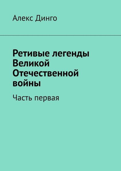 Обложка книги «Ретивые легенды Великой Отечественной войны. Часть первая»