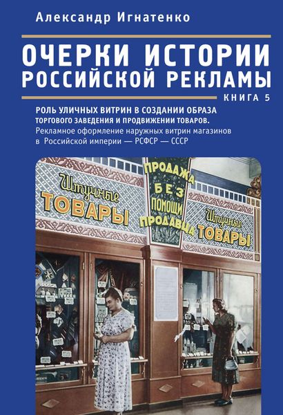 Обложка книги  «Очерки истории российской рекламы. Книга 5. Роль уличных витрин в создании образа торгового заведения и продвижении товаров. Рекламное оформление наружных витрин магазинов в Российской империи – РСФСР – СССР (конец XIX века – 30-е годы XX века)»