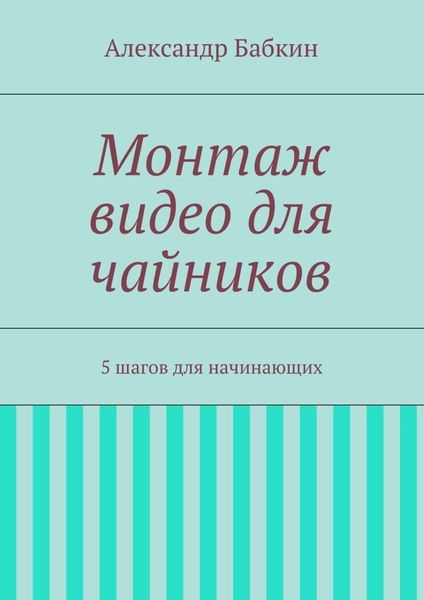 Обложка книги «Монтаж видео для чайников. 5 шагов для начинающих»