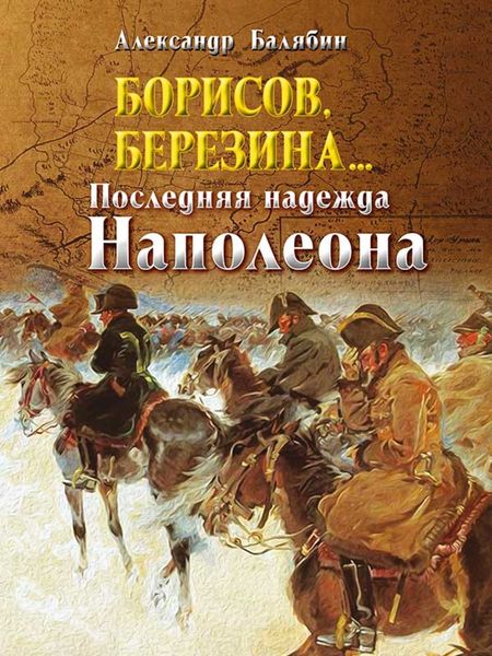 Обложка книги «Борисов, Березина… Последняя надежда Наполеона»