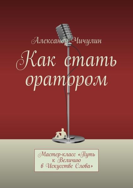 Обложка книги  «Как стать оратором. Мастер-класс «Путь к Величию в Искусстве Слова»»