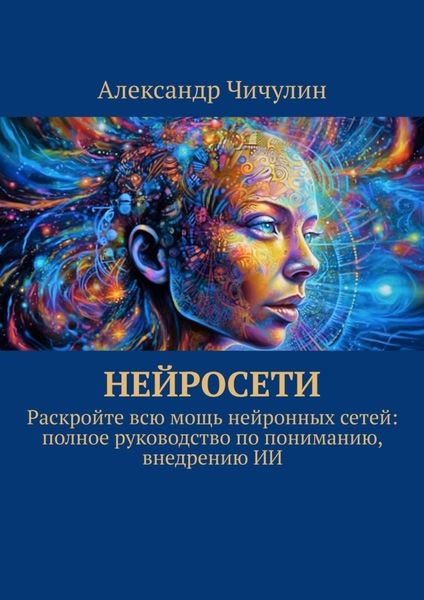 Обложка книги  «Нейросети. Раскройте всю мощь нейронных сетей: полное руководство по пониманию, внедрению ИИ»