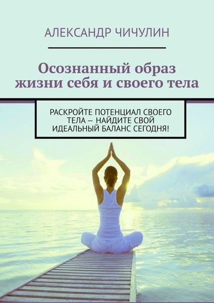Обложка книги «Осознанный образ жизни себя и своего тела. Раскройте потенциал своего тела – найдите свой идеальный баланс сегодня!»