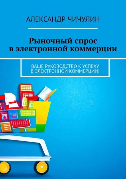 Обложка книги  «Рыночный спрос в электронной коммерции. Ваше руководство к успеху в электронной коммерции!»
