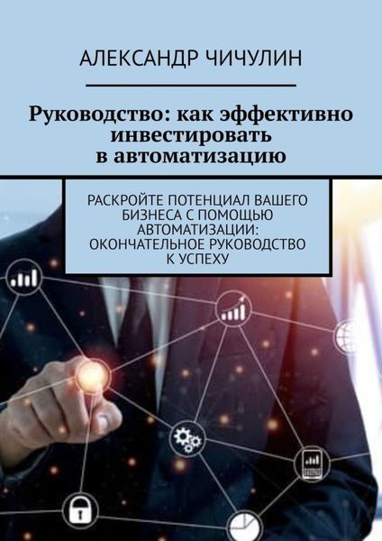 Обложка книги  «Руководство: как эффективно инвестировать в автоматизацию. Раскройте потенциал вашего бизнеса с помощью автоматизации: окончательное руководство к успеху»