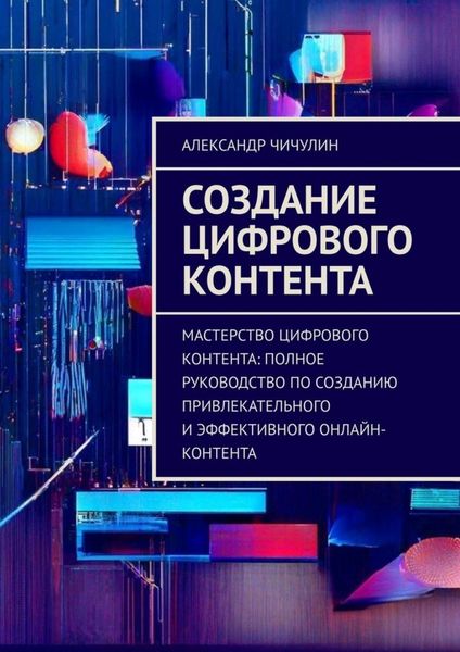 Обложка книги  «Создание цифрового контента. Мастерство цифрового контента: полное руководство по созданию привлекательного и эффективного онлайн-контента»