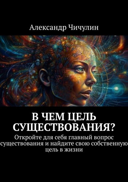 Обложка книги  «В чем цель существования? Откройте для себя главный вопрос существования и найдите свою собственную цель в жизни»
