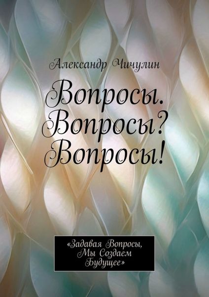 Обложка книги  «Вопросы. Вопросы? Вопросы! «Задавая вопросы, мы создаем будущее»»