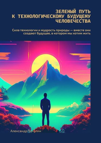 Обложка книги  «Зеленый путь к технологическому будущему человечества. Сила технологии и мудрость природы – вместе создают будущее, в котором мы хотим жить»