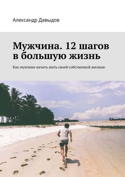Обложка книги  «Мужчина. 12 шагов в большую жизнь. Как мужчине начать жить своей собственной жизнью»