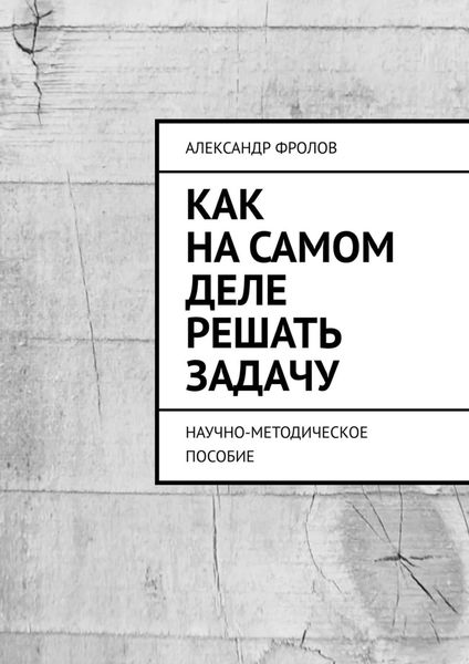 Обложка книги «Как на самом деле решать задачу. Научно-методическое пособие»