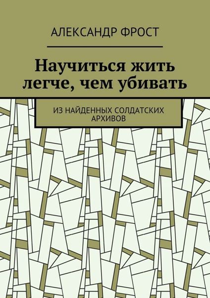 Обложка книги «Научиться жить легче, чем убивать. Из найденных солдатских архивов»