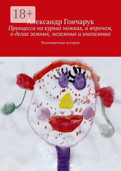 Обложка книги  «Принцесса на курьих ножках, а впрочем, о делах земных, неземных и иноземных. Разноцветные истории»
