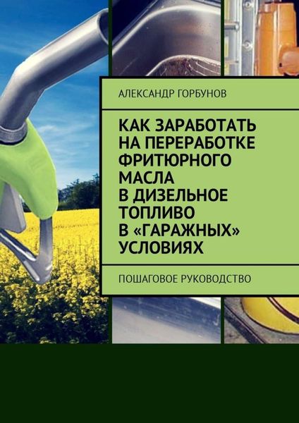 Обложка книги  «Как заработать на переработке фритюрного масла в дизельное топливо в «гаражных» условиях. Пошаговое руководство»