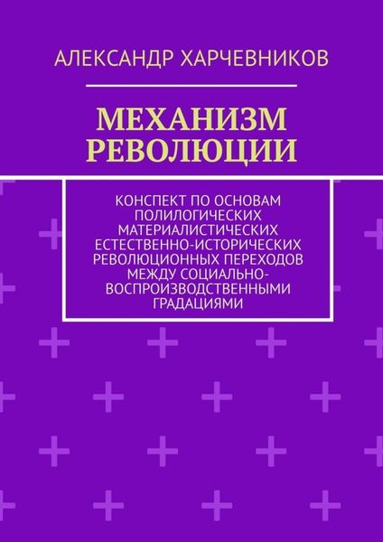 Обложка книги «Механизм революции. Конспект по основам полилогических материалистических естественно-исторических революционных переходов между социально-воспроизводственными градациями»