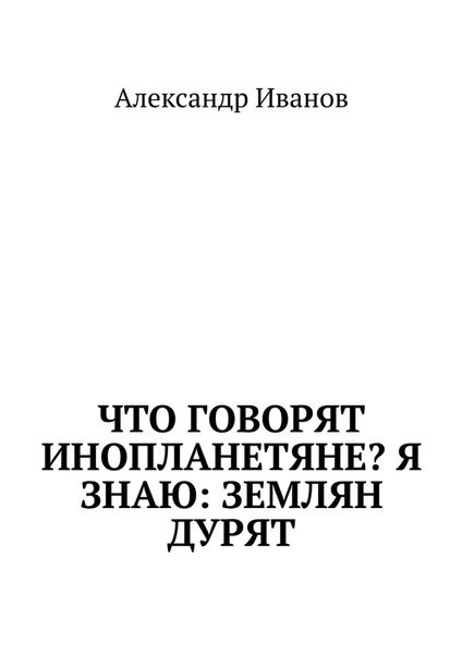 Обложка книги  «Что говорят инопланетяне? Я знаю: землян дурят»
