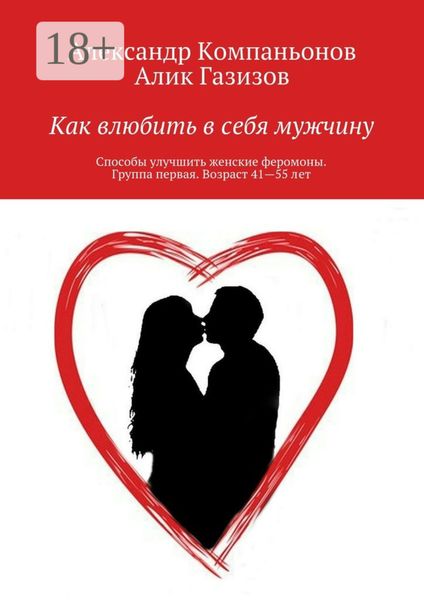 Обложка книги «Как влюбить в себя мужчину. Способы улучшить женские феромоны. Группа первая. Возраст 41—55 лет»