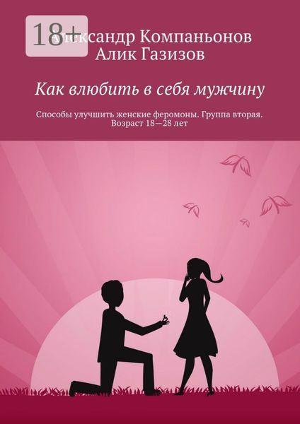 Обложка книги «Как влюбить в себя мужчину. Способы улучшить женские феромоны. Группа вторая. Возраст 18—28 лет»