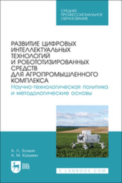 Обложка книги «Развитие цифровых интеллектуальных технологий и робототизированных средств для агропромышленного комплекса. Научно-технологическая политика и методологические основы. Учебное пособие для СПО»