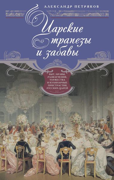 Обложка книги «Царские трапезы и забавы. Быт, нравы, развлечения, торжества и кулинарные пристрастия русских царей»
