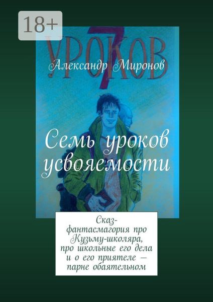 Обложка книги «Семь уроков усвояемости. Сказ-фантасмагория про Кузьму-школяра, про школьные его дела и о его приятеле – парне обаятельном»