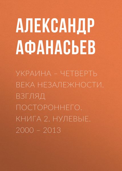 Обложка книги «Украина – четверть века незалежности. Взгляд постороннего. Книга 2. Нулевые. 2000 – 2013»