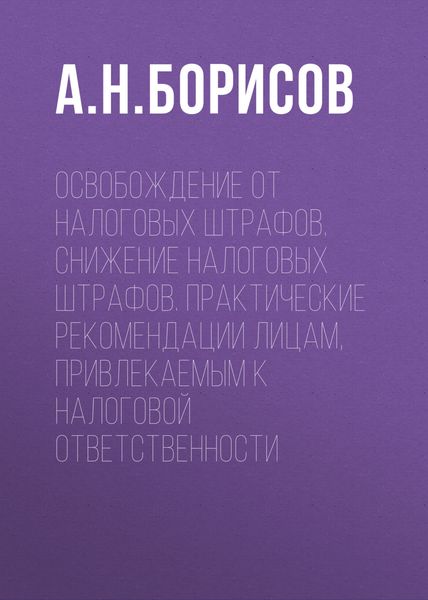 Обложка книги  «Освобождение от налоговых штрафов. Снижение налоговых штрафов. Практические рекомендации лицам, привлекаемым к налоговой ответственности»