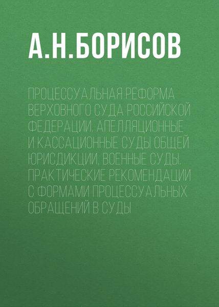 Обложка книги  «Процессуальная реформа Верховного суда Российской Федерации. Апелляционные и кассационные суды общей юрисдикции, военные суды. Практические рекомендации с формами процессуальных обращений в суды»