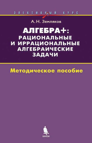 Обложка книги «Алгебра+: рациональные и иррациональные алгебраические задачи. Методическое пособие»