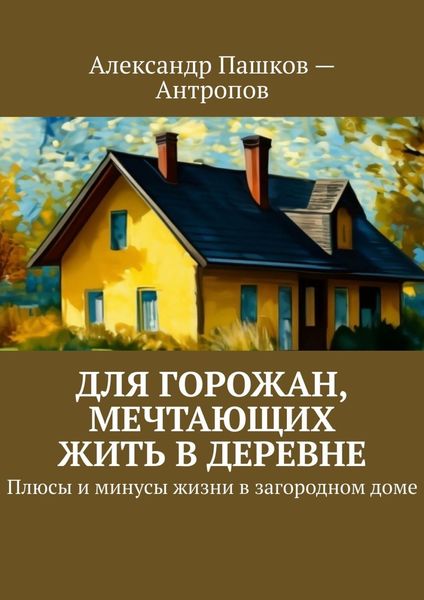 Обложка книги «Для горожан, мечтающих жить в деревне. Плюсы и минусы жизни в загородном доме»