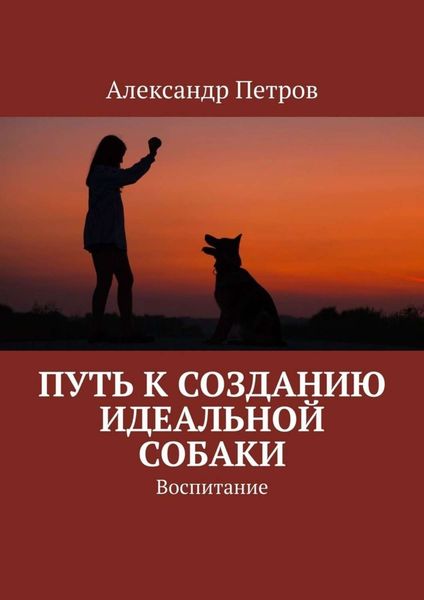 Обложка книги «Путь к созданию идеальной собаки. Воспитание»