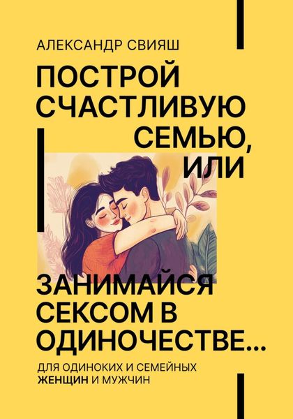 Обложка книги «Построй счастливую семью, или занимайся сексом в одиночестве Для одиноких и семейных ЖЕНЩИН и мужчин»