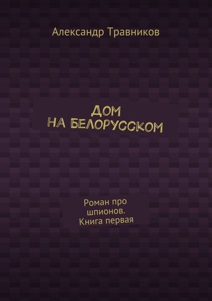 Обложка книги  «Дом на Белорусском. Роман про шпионов. Книга первая»