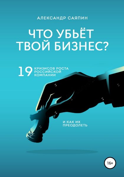 Обложка книги «Что убьет твой бизнес? 19 кризисов роста российских компаний и как их преодолеть»