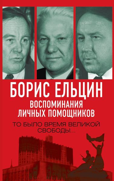 Обложка книги  «Борис Ельцин. Воспоминания личных помощников. То было время великой свободы…»
