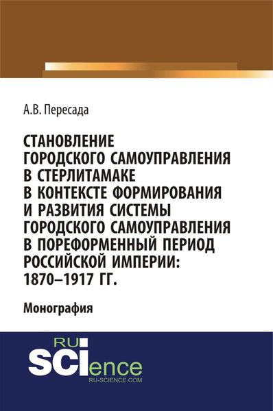 Обложка книги «Становление городского самоуправления в Стерлитамаке в контексте формирования и развития системы городского самоуправления в пореформенный период Российской империи: 1870-1917 гг. (Аспирантура, Бакалавриат, Магистратура, Специалитет). Монография.»