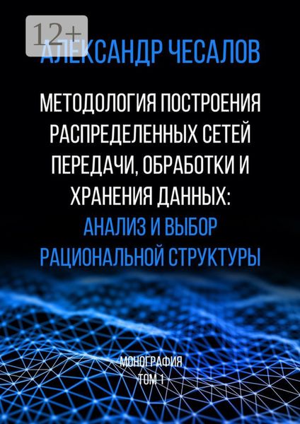 Обложка книги «Методология построения распределенных сетей передачи, обработки и хранения данных: анализ и выбор рациональной структуры. Монография. Том 1»