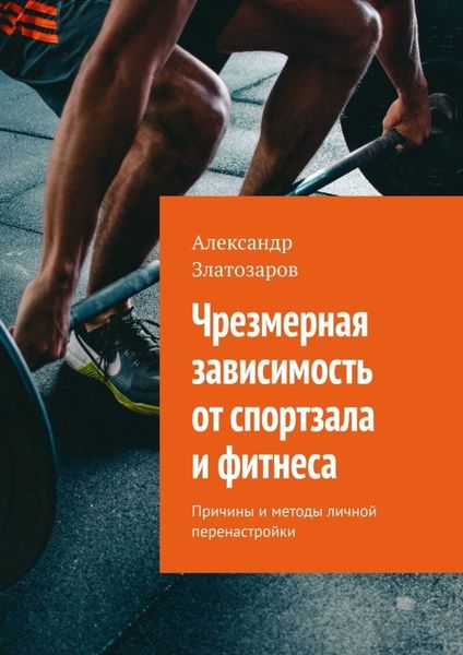 Обложка книги  «Чрезмерная зависимость от спортзала и фитнеса. Причины и методы личной перенастройки»