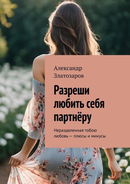 Обложка книги  «Разреши любить себя партнёру. Неразделенная тобою любовь – плюсы и минусы»