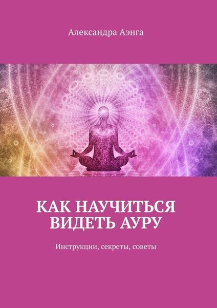 Обложка книги  «Как научиться видеть ауру. Инструкции, секреты, советы»