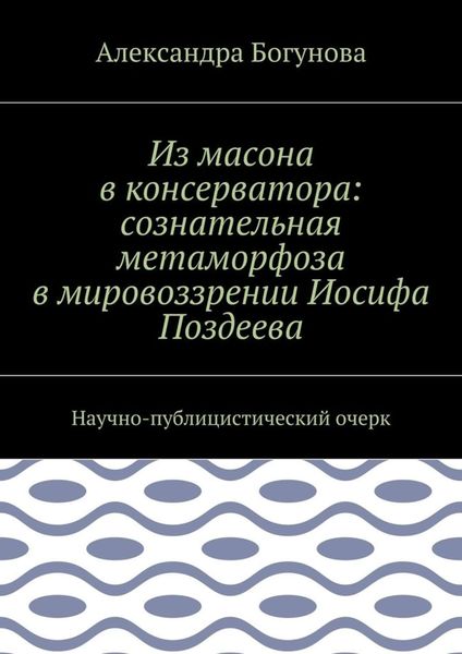 Обложка книги «Из масона в консерватора: сознательная метаморфоза в мировоззрении Иосифа Поздеева. Научно-публицистический очерк»