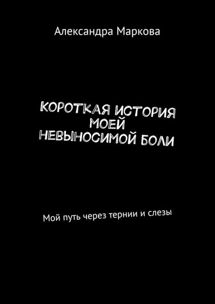 Обложка книги  «Короткая история моей невыносимой боли. Мой путь через тернии и слезы»