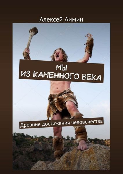 Обложка книги  «Мы из каменного века. Древние достижения человечества»
